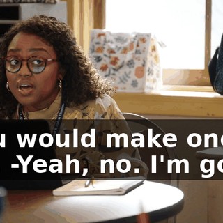 -you would make one, too. -Yeah, no. I'm good.