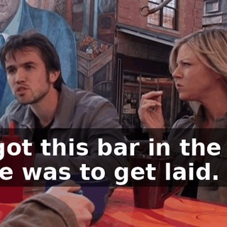 we got this bar in the first place was to get laid.