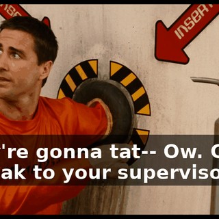 They're gonna tat-- Ow. Could I speak to your supervisor?