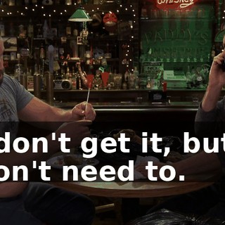 I don't get it, but I don't need to.