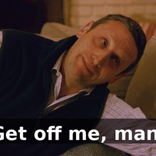 Get off me, man.