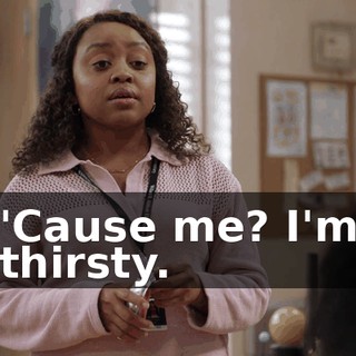 'Cause me? I'm thirsty.