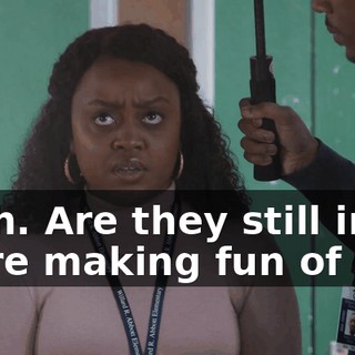 Yeah. Are they still in there making fun of me?