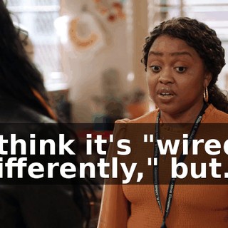 I think it's "wired differently," but...
