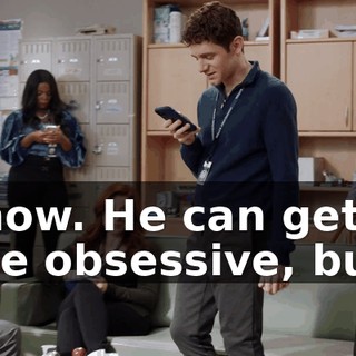 I know. He can get a little obsessive, but...