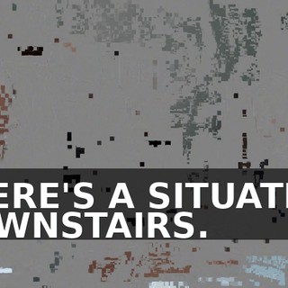 THERE'S A SITUATION DOWNSTAIRS.