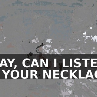 OKAY, CAN I LISTEN TO YOUR NECKLACE?