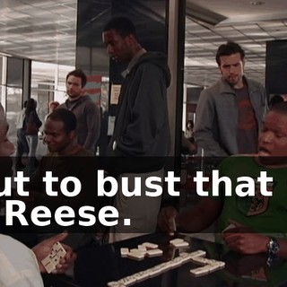 'Bout to bust that shit up, Reese.