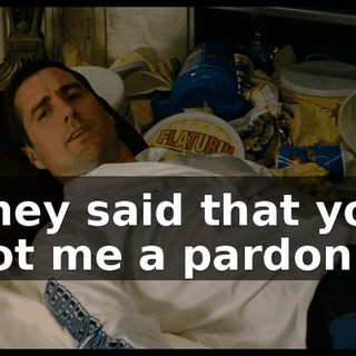 They said that you got me a pardon.