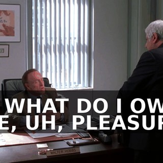 TO WHAT DO I OWE THE, UH, PLEASURE?