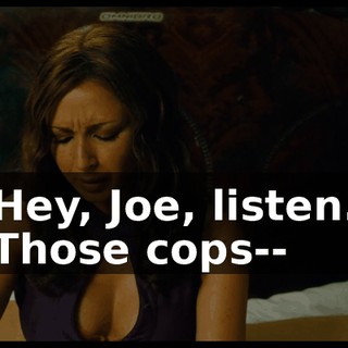 Hey, Joe, listen. Those cops--