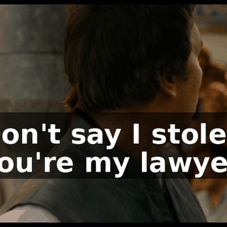 Don't say I stole. You're my lawyer.