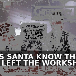 DOES SANTA KNOW THAT YOU LEFT THE WORKSHOP?