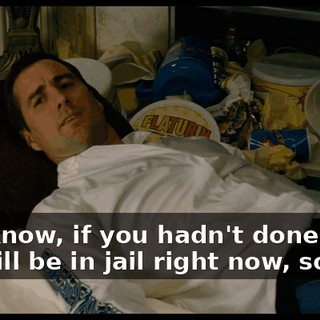 You know, if you hadn't done that, I'd still be in jail right now, so...