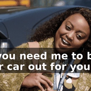 do you need me to back your car out for you?