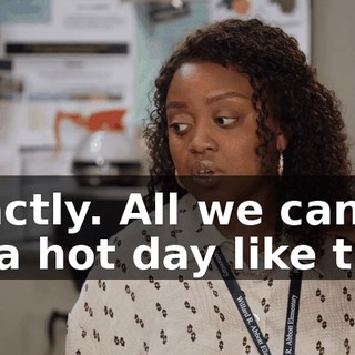 Exactly. All we can do on a hot day like this