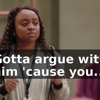 ♪ Gotta argue with him 'cause you... ♪