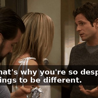 and that's why you're so desperate for things to be different.