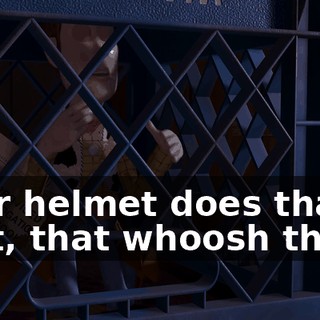 Your helmet does that, that, that whoosh thing.