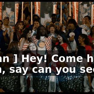 [ Man ] Hey! Come here! * Oh, say can you see *