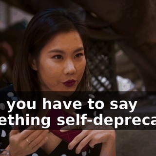 then you have to say something self-deprecating