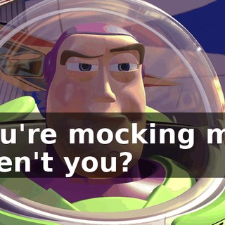 You're mocking me, aren't you?