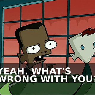 YEAH. WHAT'S WRONG WITH YOU?