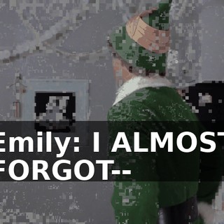 Emily: I ALMOST FORGOT--