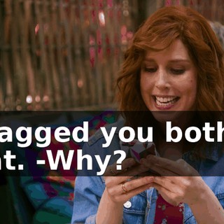 -I tagged you both in that. -Why?