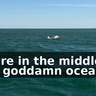 We're in the middle of the goddamn ocean!