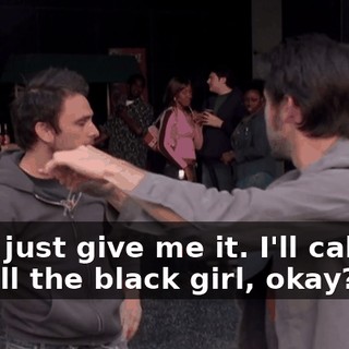 Fine, just give me it. I'll call her. I'll call the black girl, okay?