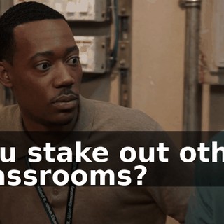 You stake out other classrooms?