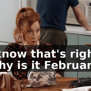 I know that's right! Why is it February