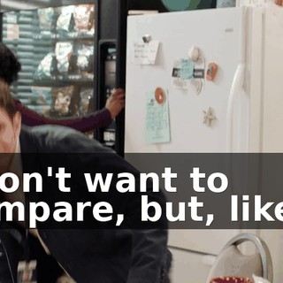 I don't want to compare, but, like...