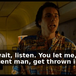 No, wait, listen. You let me, an innocent man, get thrown in jail.