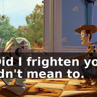 - Did I frighten you? Didn't mean to.