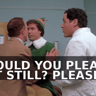 WOULD YOU PLEASE SIT STILL? PLEASE.