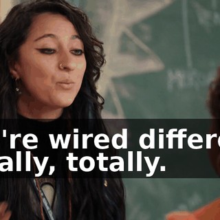 -We're wired different. -Totally, totally.