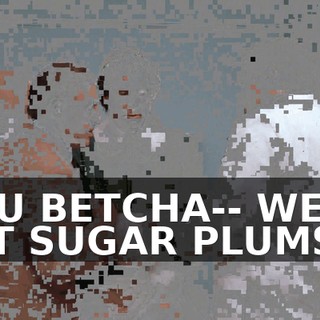 YOU BETCHA-- WE'LL EAT SUGAR PLUMS,