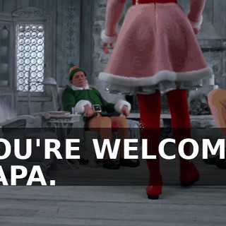 YOU'RE WELCOME, PAPA.