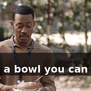 In -- In a bowl you can eat.
