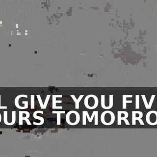 I'LL GIVE YOU FIVE HOURS TOMORROW,