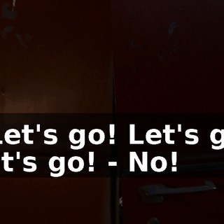 - Let's go! Let's go! Let's go! - No!