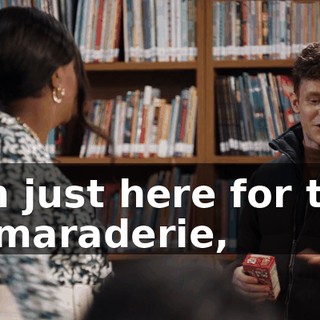 I'm just here for the camaraderie,