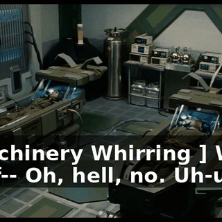 [ Machinery Whirring ] What the f-- Oh, hell, no. Uh-uh.