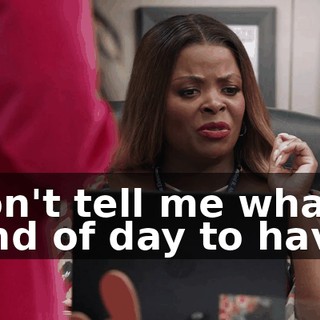 Don't tell me what kind of day to have.