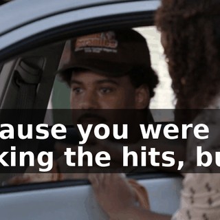 because you were making the hits, but...