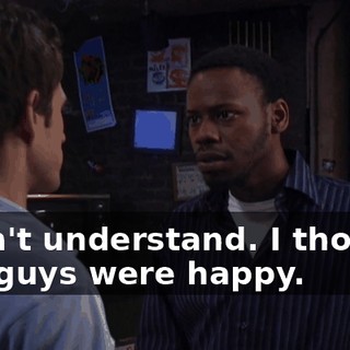 I don't understand. I thought you guys were happy.