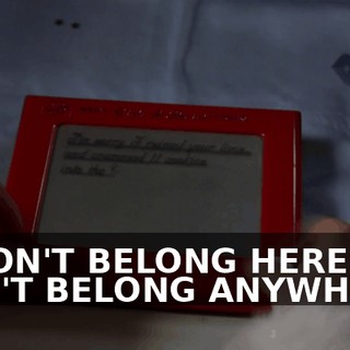 "I DON'T BELONG HERE. I DON'T BELONG ANYWHERE.