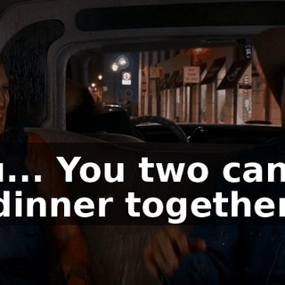 You... You two can go to dinner together.